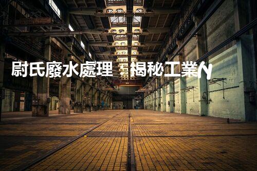 尉氏廢水處理：揭秘工業(yè)污水的“凈化奇觀”？